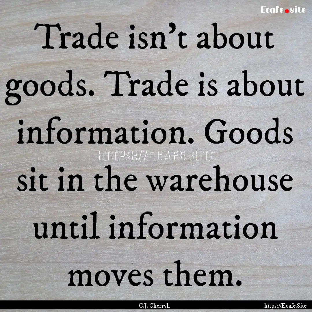 Trade isn't about goods. Trade is about information..... : Quote by C.J. Cherryh