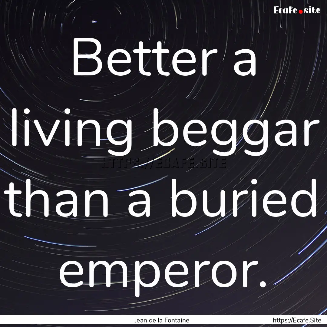 Better a living beggar than a buried emperor..... : Quote by Jean de la Fontaine