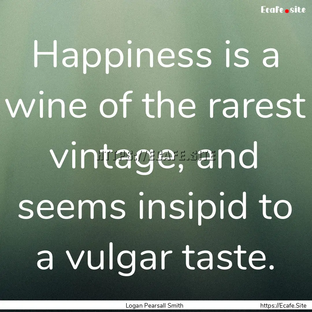 Happiness is a wine of the rarest vintage,.... : Quote by Logan Pearsall Smith