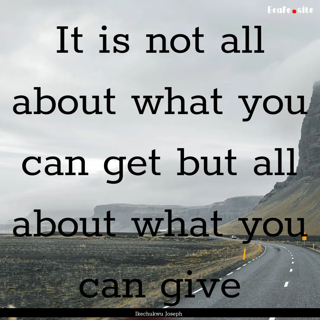 It is not all about what you can get but.... : Quote by Ikechukwu Joseph