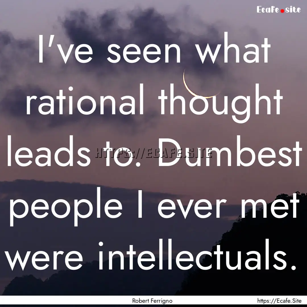 I've seen what rational thought leads to..... : Quote by Robert Ferrigno