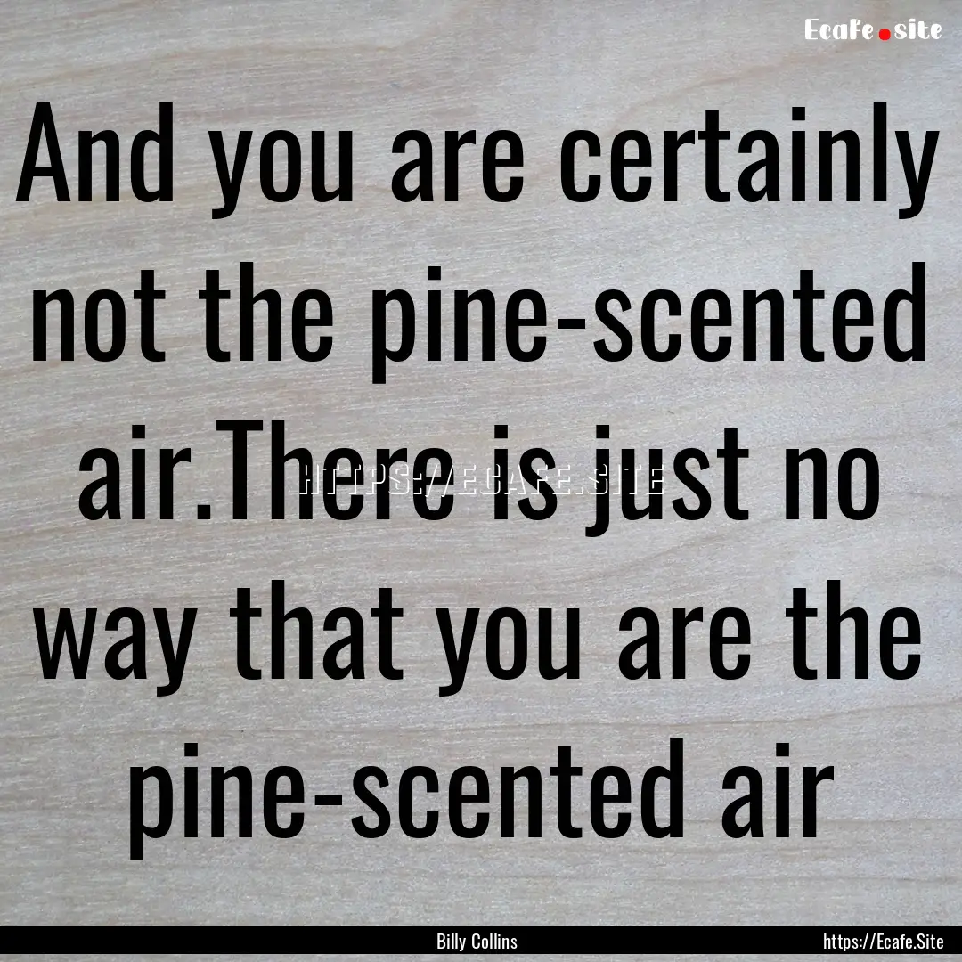 And you are certainly not the pine-scented.... : Quote by Billy Collins