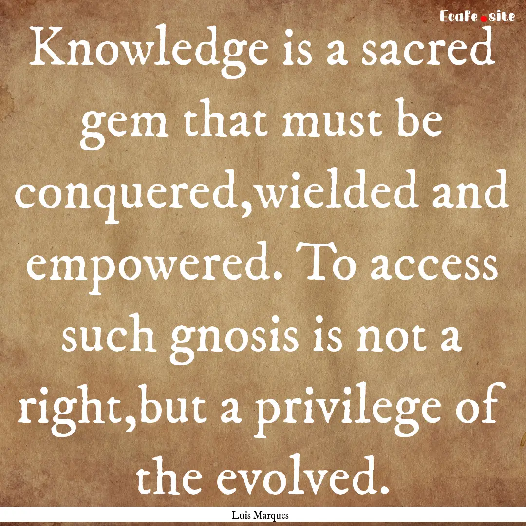 Knowledge is a sacred gem that must be conquered,wielded.... : Quote by Luis Marques