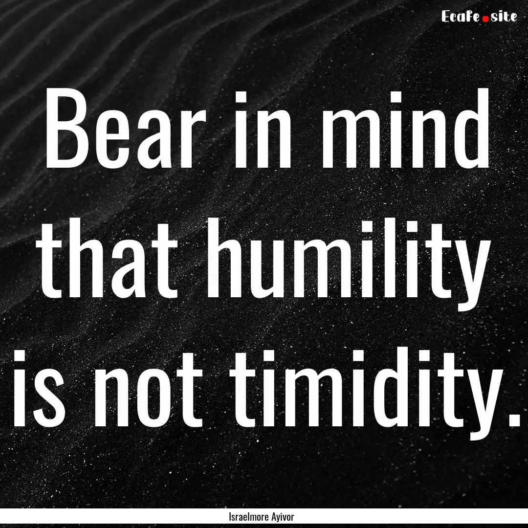 Bear in mind that humility is not timidity..... : Quote by Israelmore Ayivor