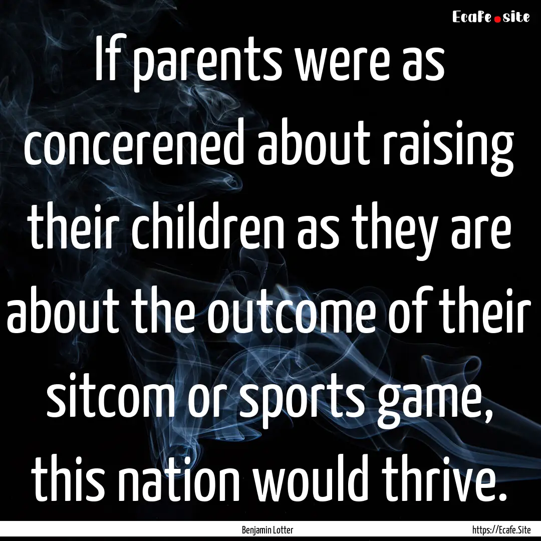 If parents were as concerened about raising.... : Quote by Benjamin Lotter