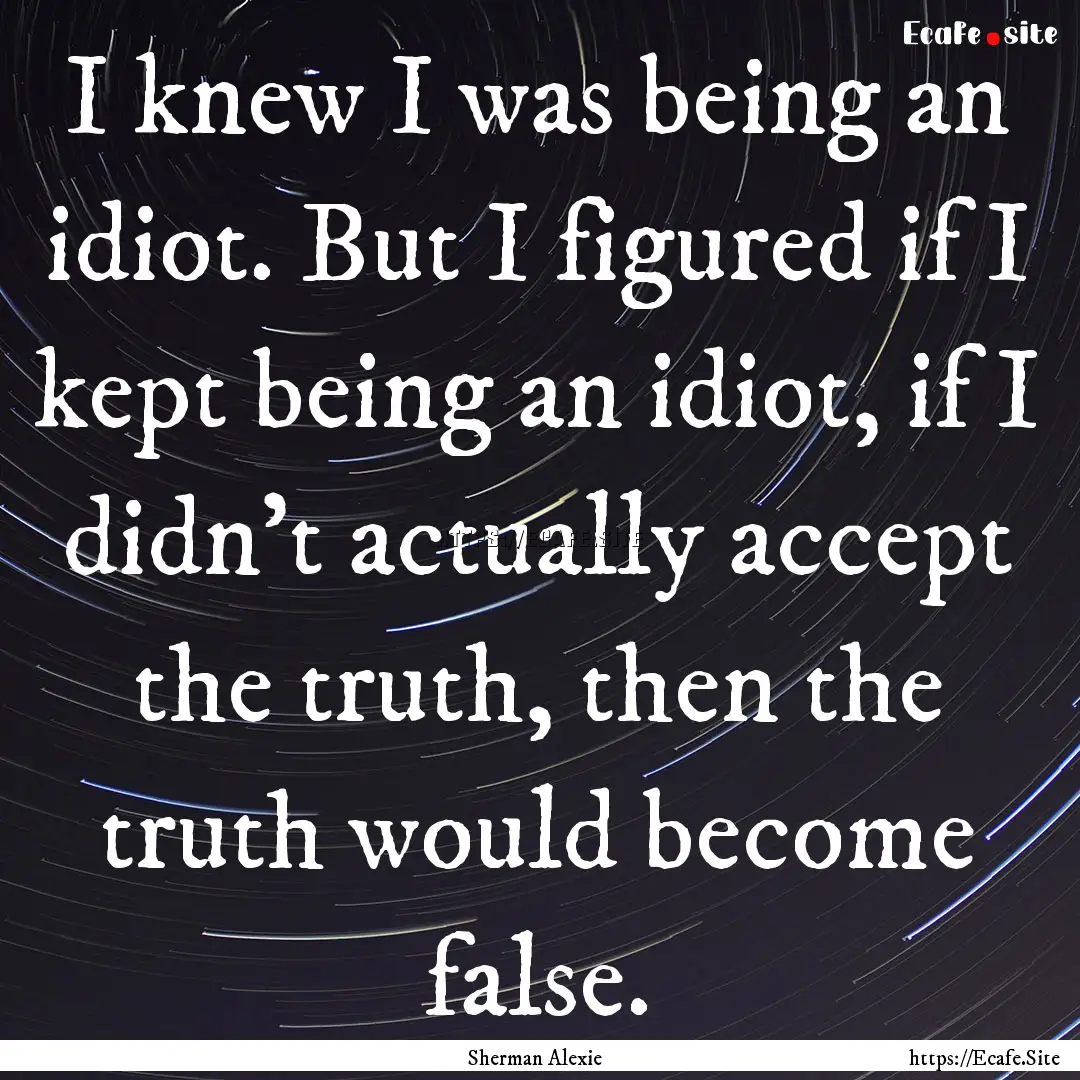 I knew I was being an idiot. But I figured.... : Quote by Sherman Alexie