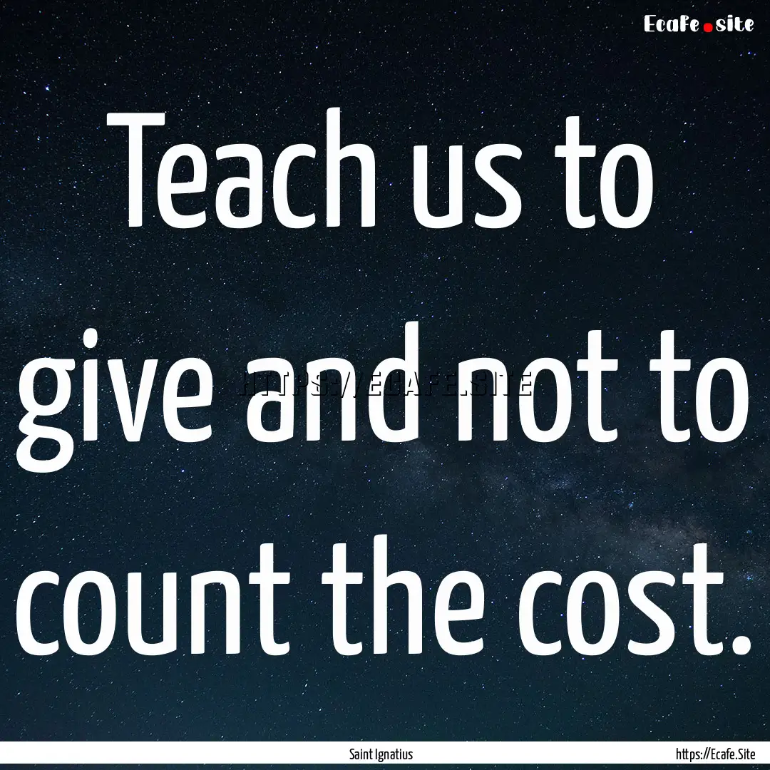 Teach us to give and not to count the cost..... : Quote by Saint Ignatius