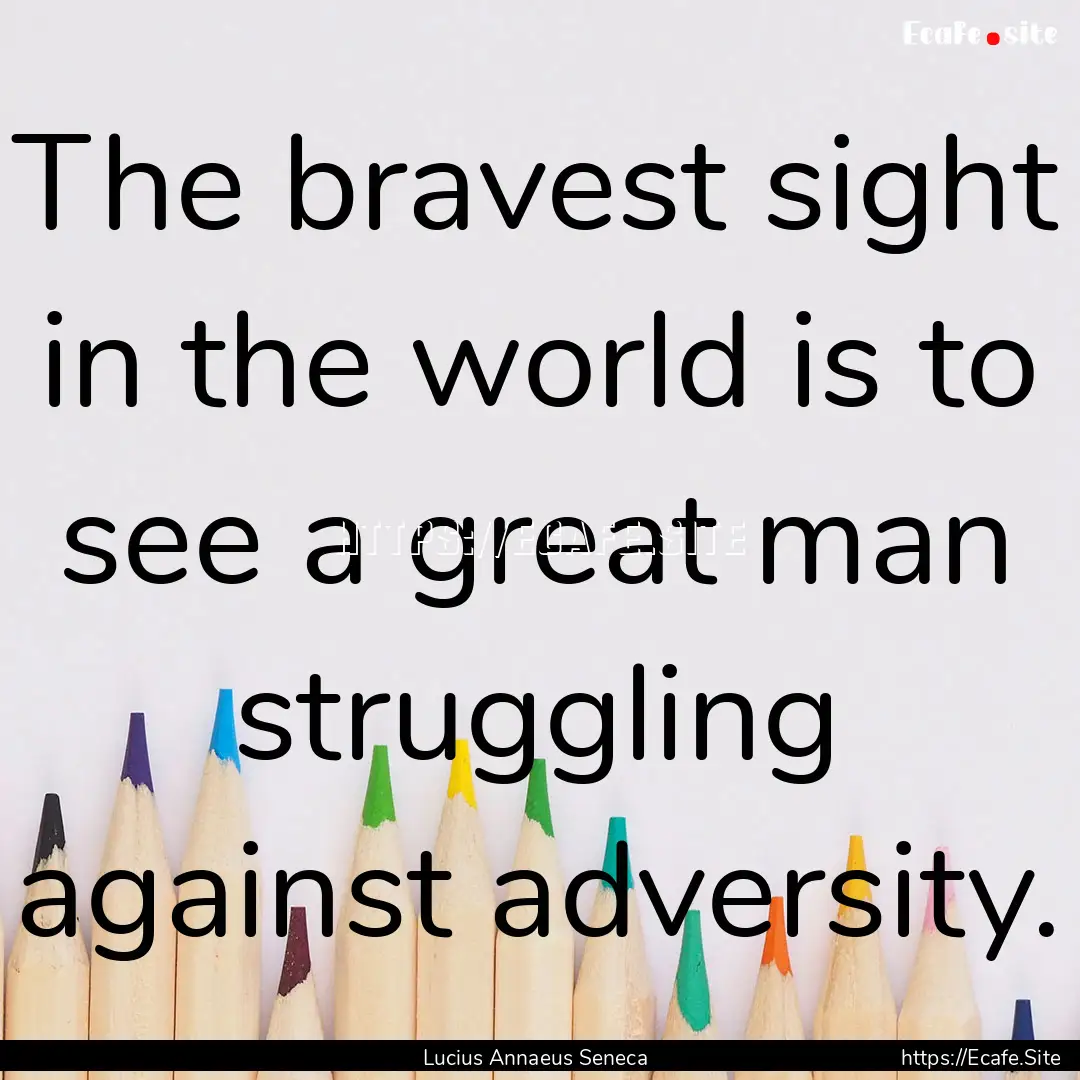 The bravest sight in the world is to see.... : Quote by Lucius Annaeus Seneca