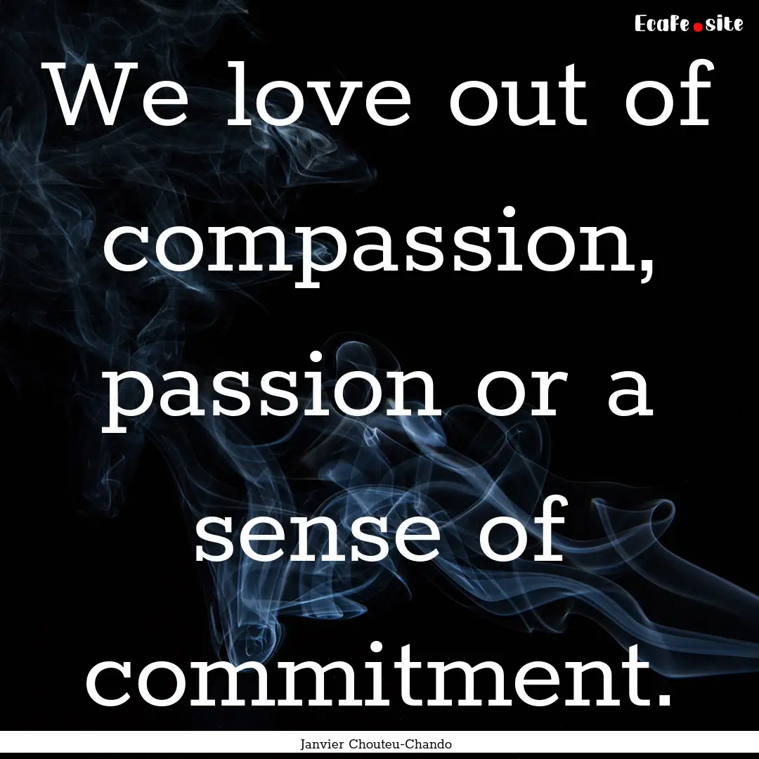 We love out of compassion, passion or a sense.... : Quote by Janvier Chouteu-Chando