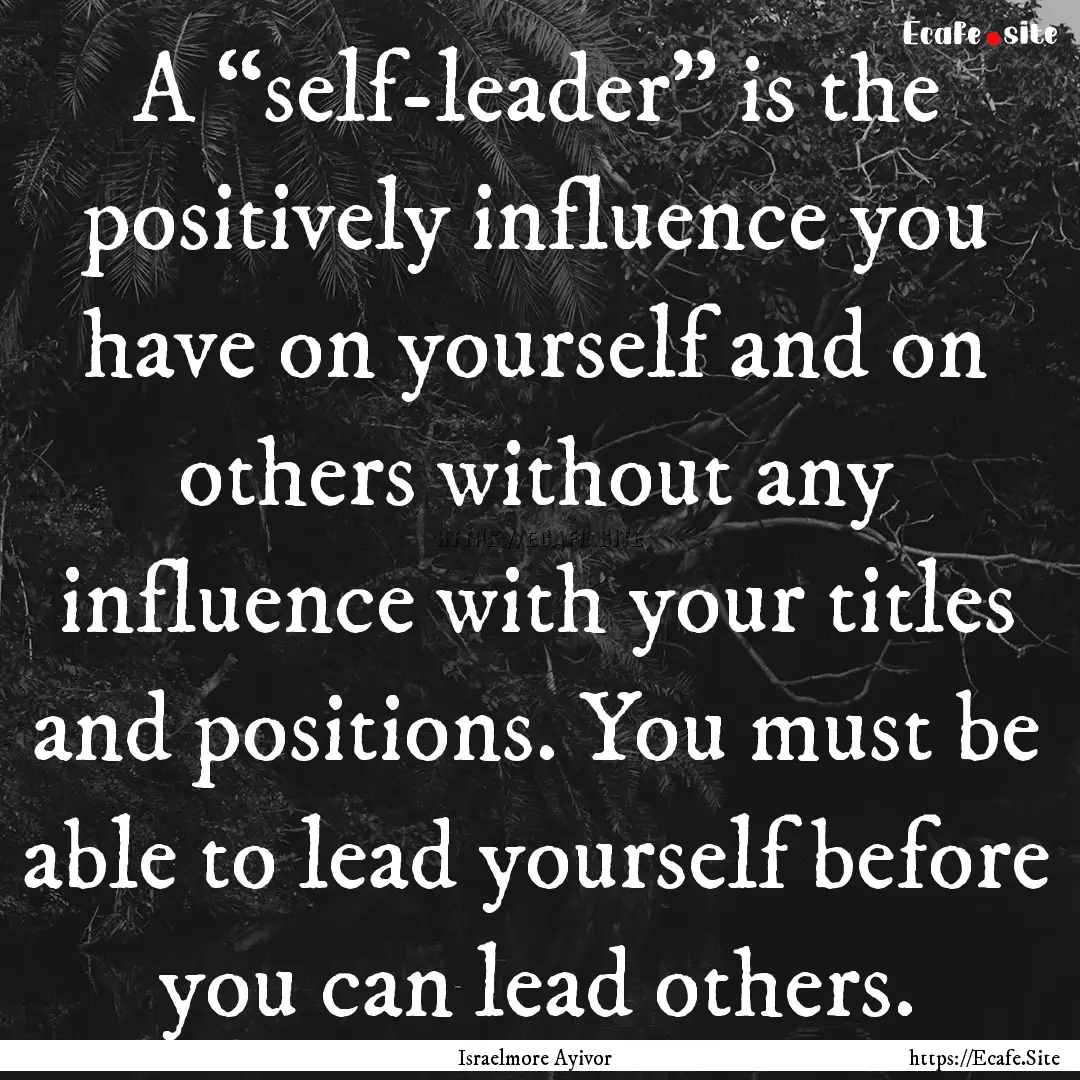 A “self-leader” is the positively influence.... : Quote by Israelmore Ayivor