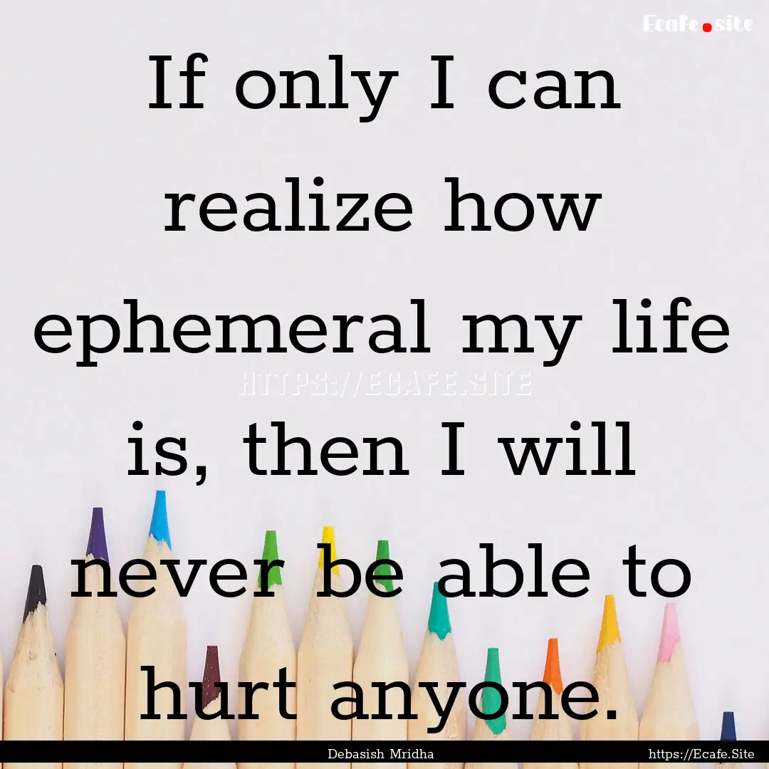 If only I can realize how ephemeral my life.... : Quote by Debasish Mridha