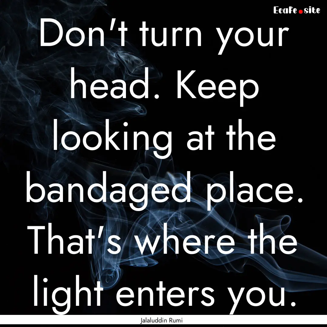 Don't turn your head. Keep looking at the.... : Quote by Jalaluddin Rumi