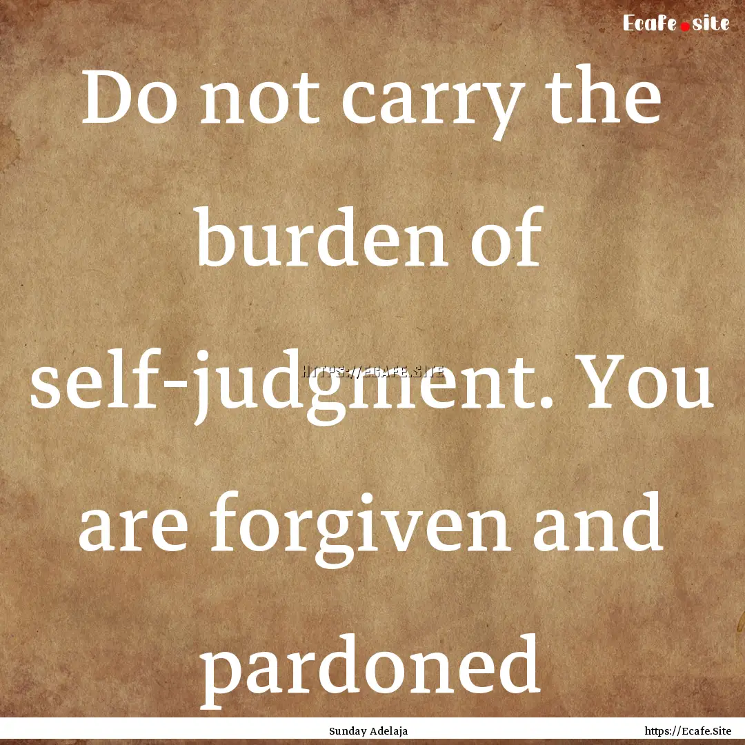 Do not carry the burden of self-judgment..... : Quote by Sunday Adelaja