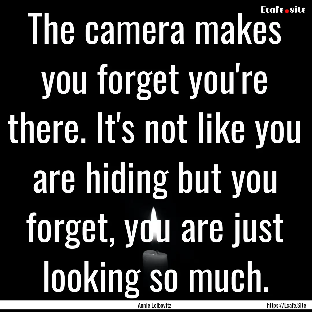 The camera makes you forget you're there..... : Quote by Annie Leibovitz