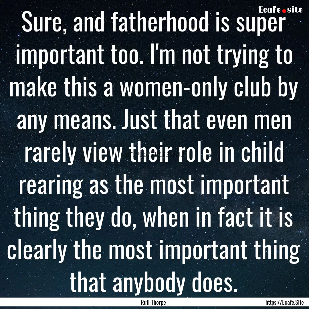 Sure, and fatherhood is super important too..... : Quote by Rufi Thorpe