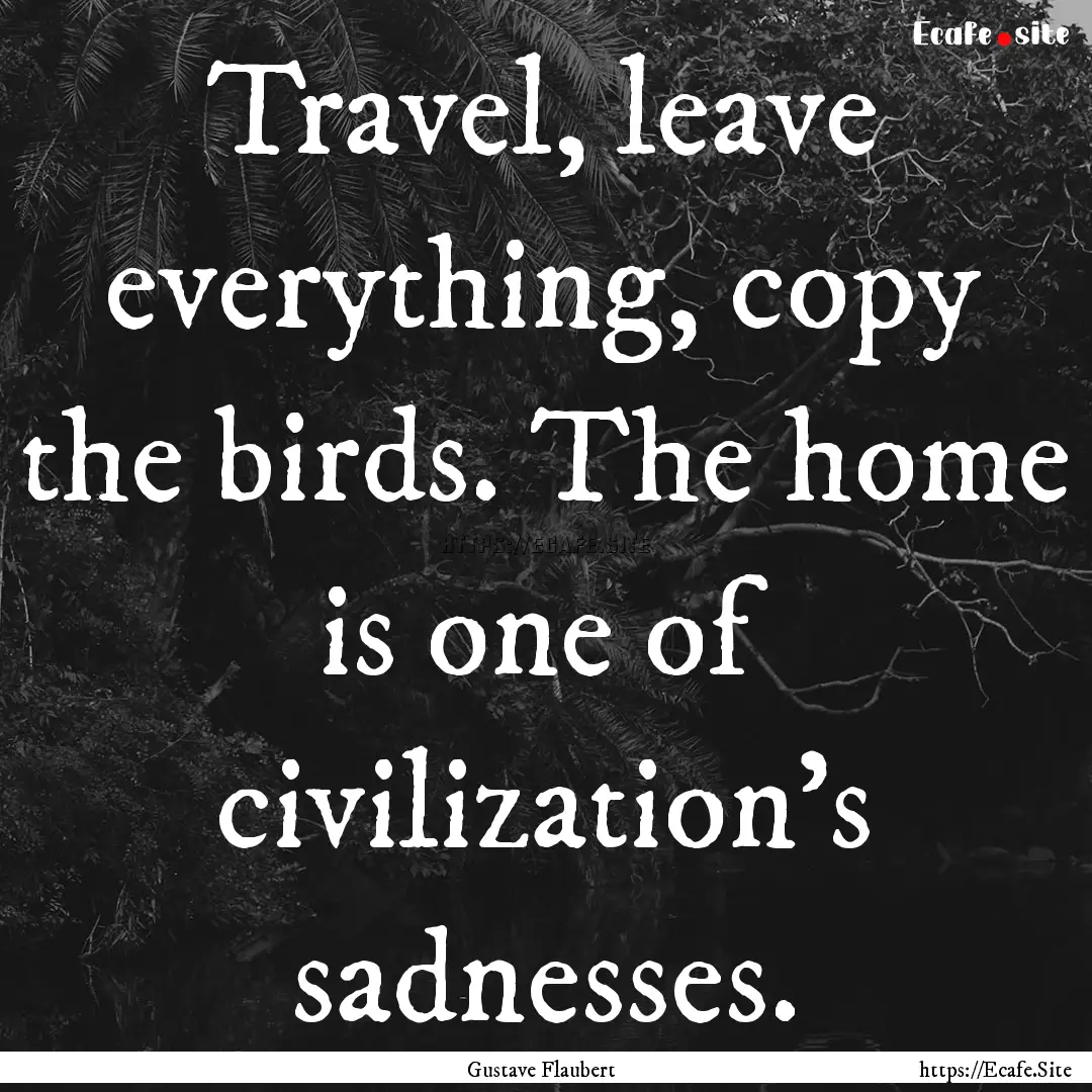 Travel, leave everything, copy the birds..... : Quote by Gustave Flaubert