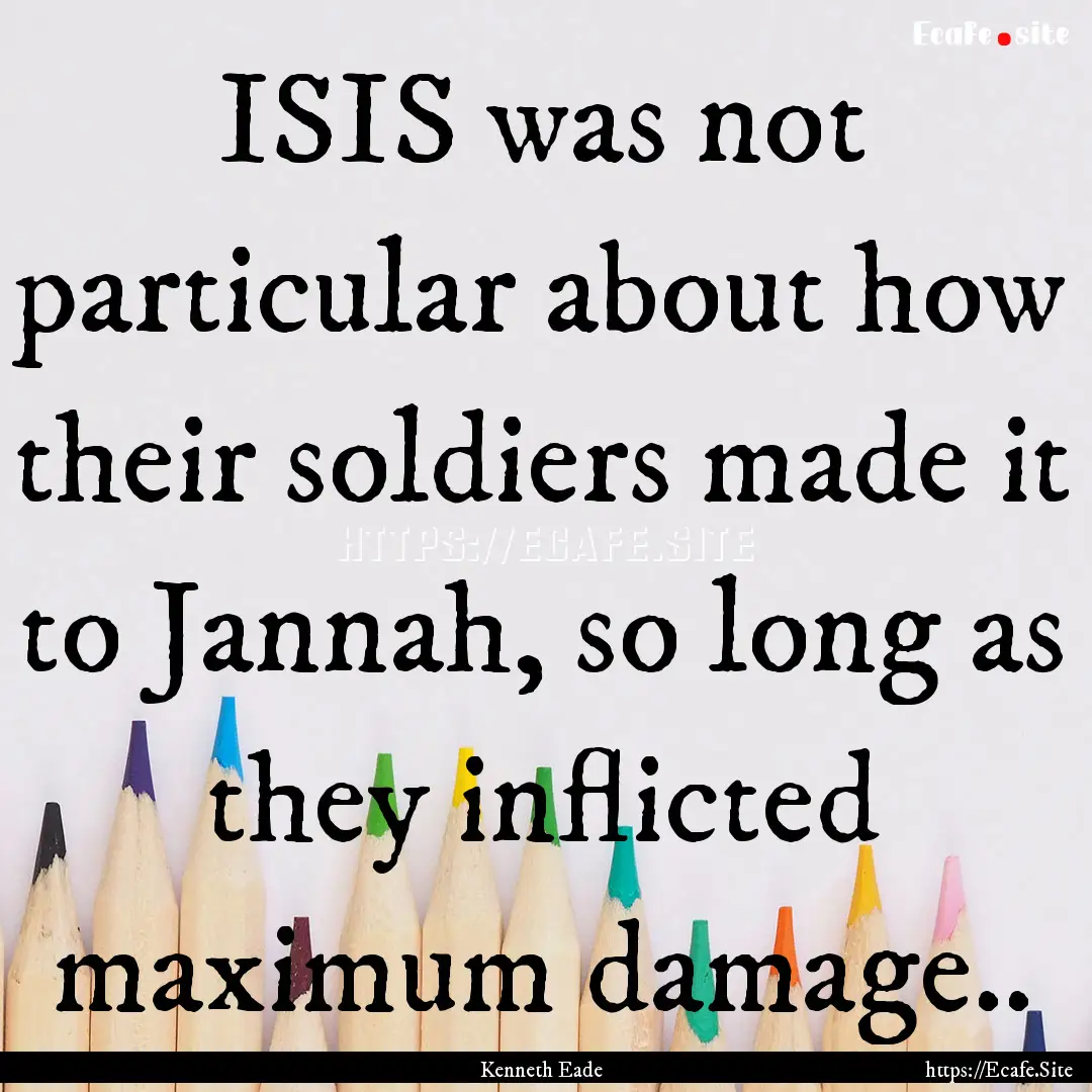 ISIS was not particular about how their soldiers.... : Quote by Kenneth Eade