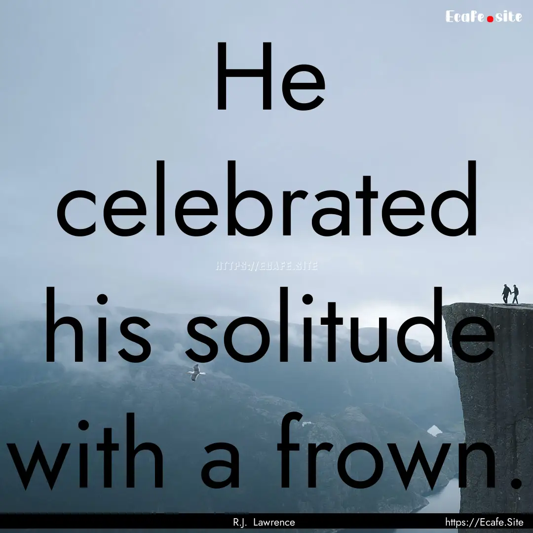 He celebrated his solitude with a frown. : Quote by R.J. Lawrence