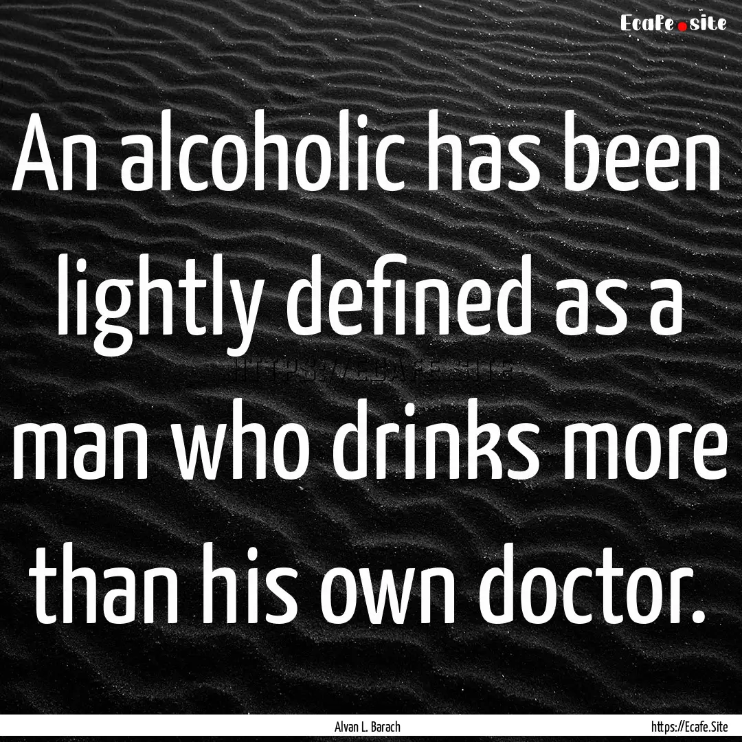 An alcoholic has been lightly defined as.... : Quote by Alvan L. Barach