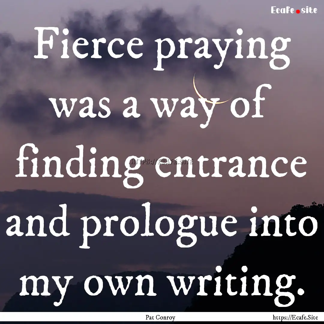 Fierce praying was a way of finding entrance.... : Quote by Pat Conroy