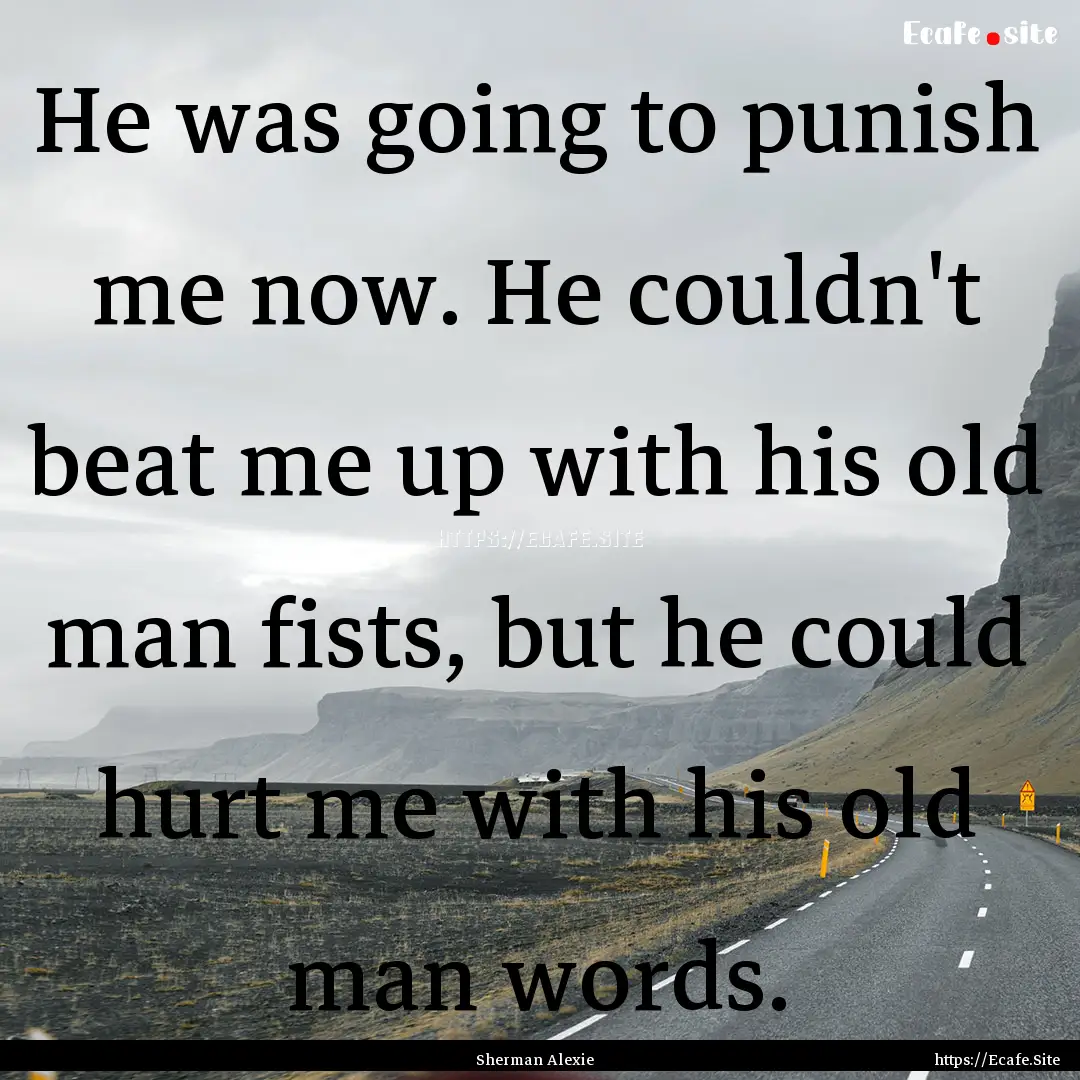 He was going to punish me now. He couldn't.... : Quote by Sherman Alexie