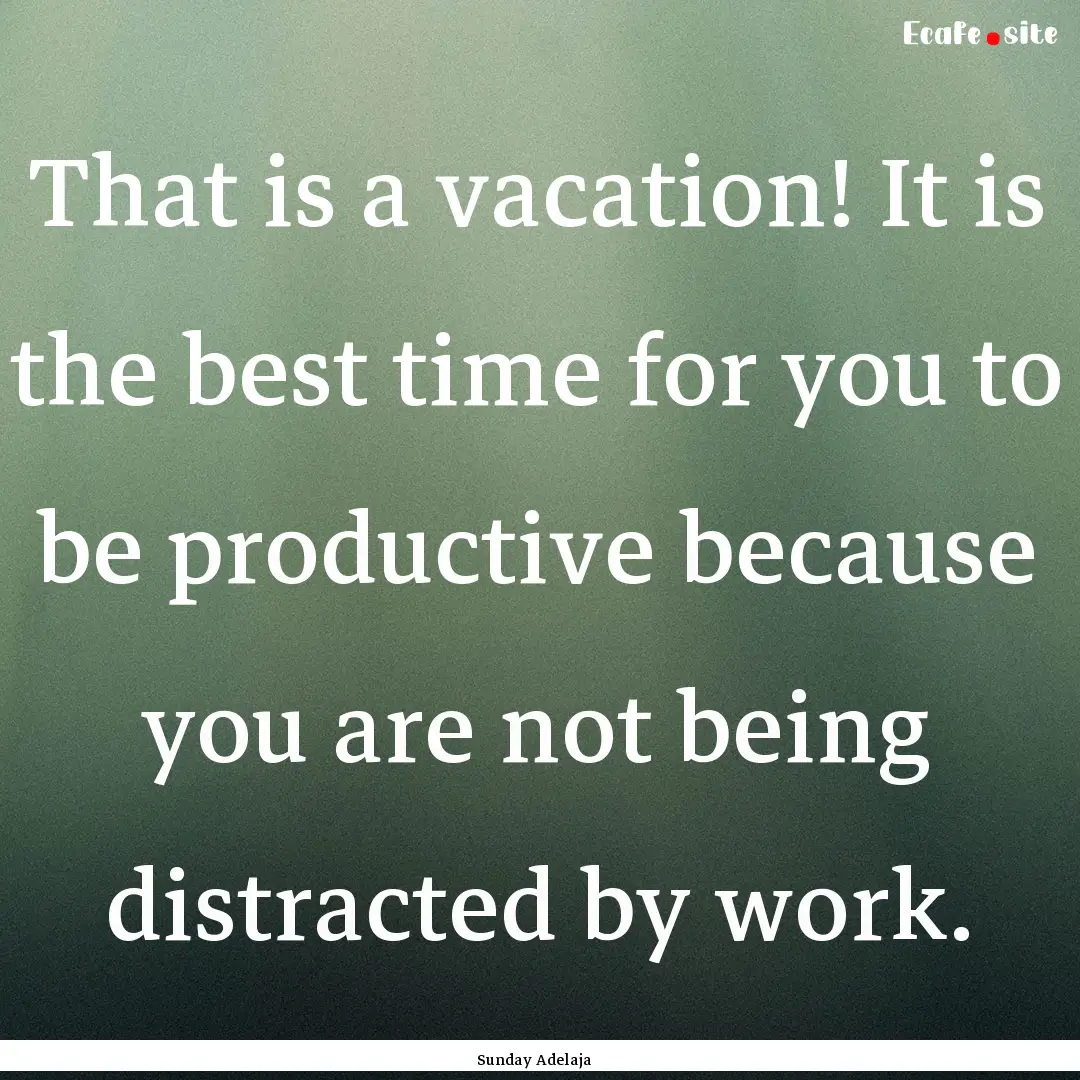 That is a vacation! It is the best time for.... : Quote by Sunday Adelaja