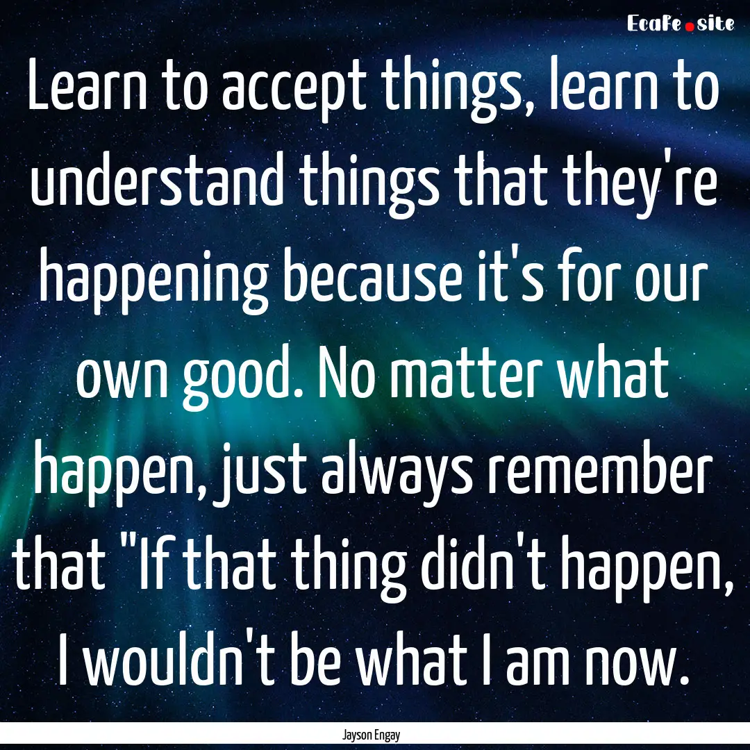 Learn to accept things, learn to understand.... : Quote by Jayson Engay