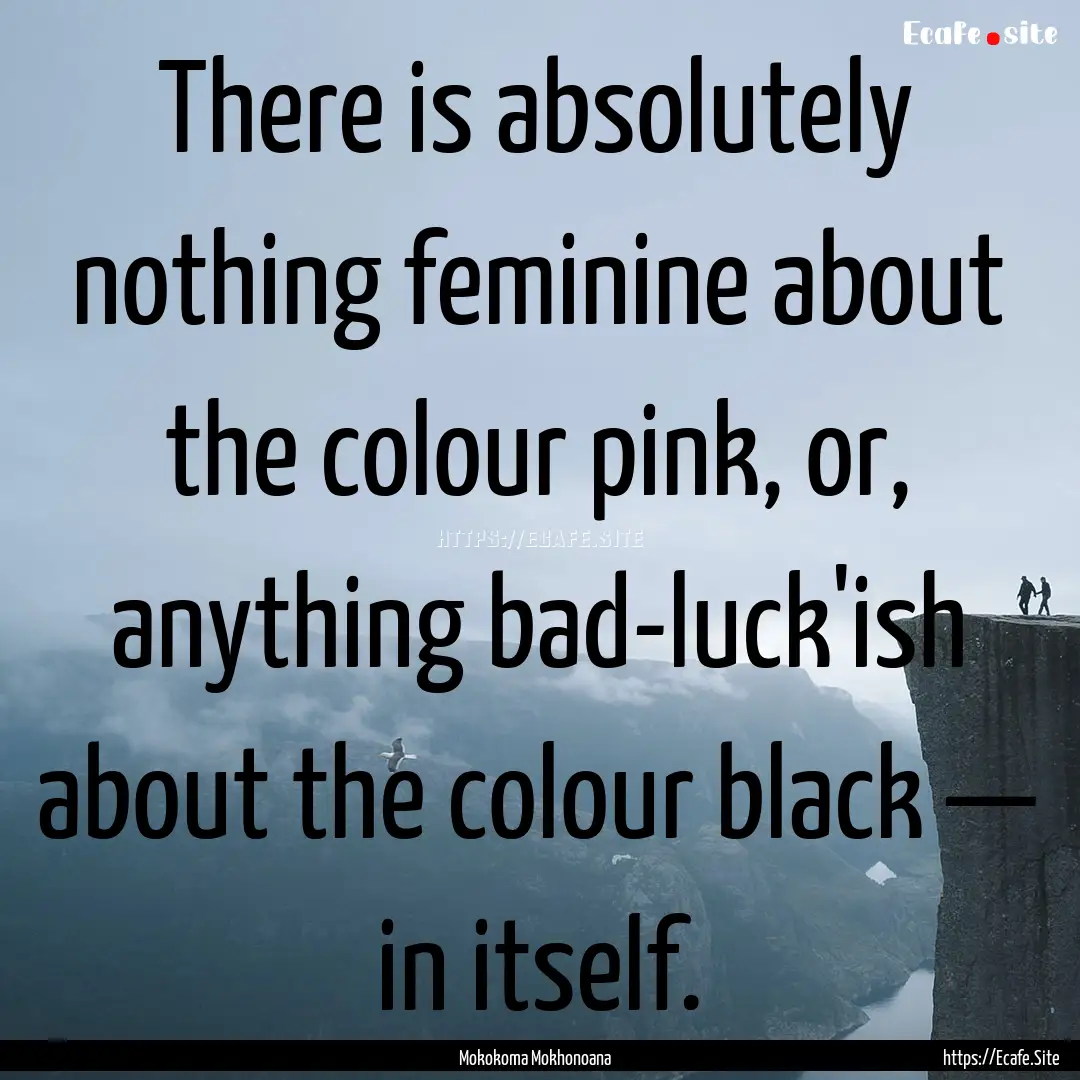 There is absolutely nothing feminine about.... : Quote by Mokokoma Mokhonoana