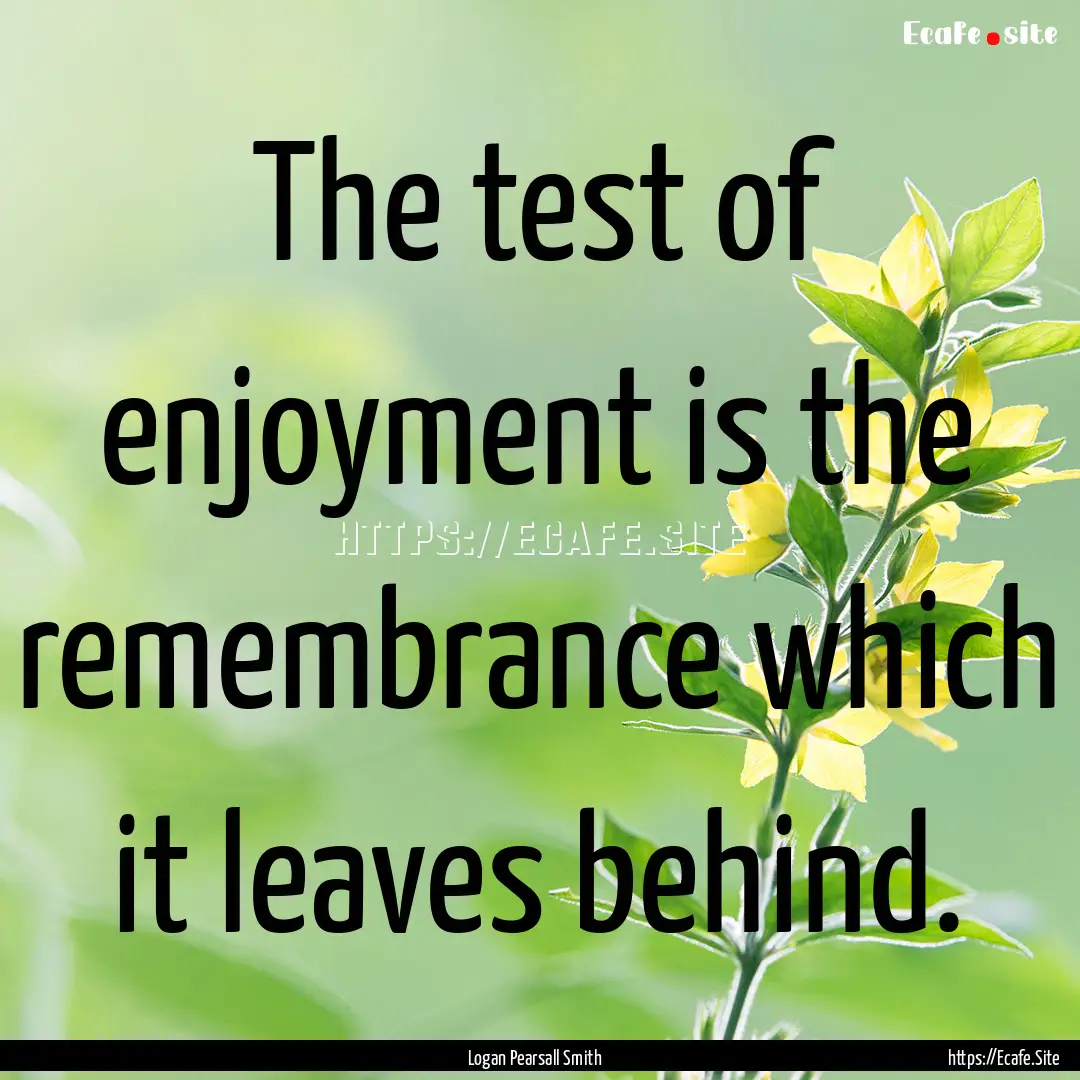 The test of enjoyment is the remembrance.... : Quote by Logan Pearsall Smith