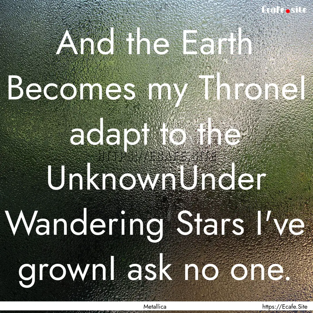 And the Earth Becomes my ThroneI adapt to.... : Quote by Metallica