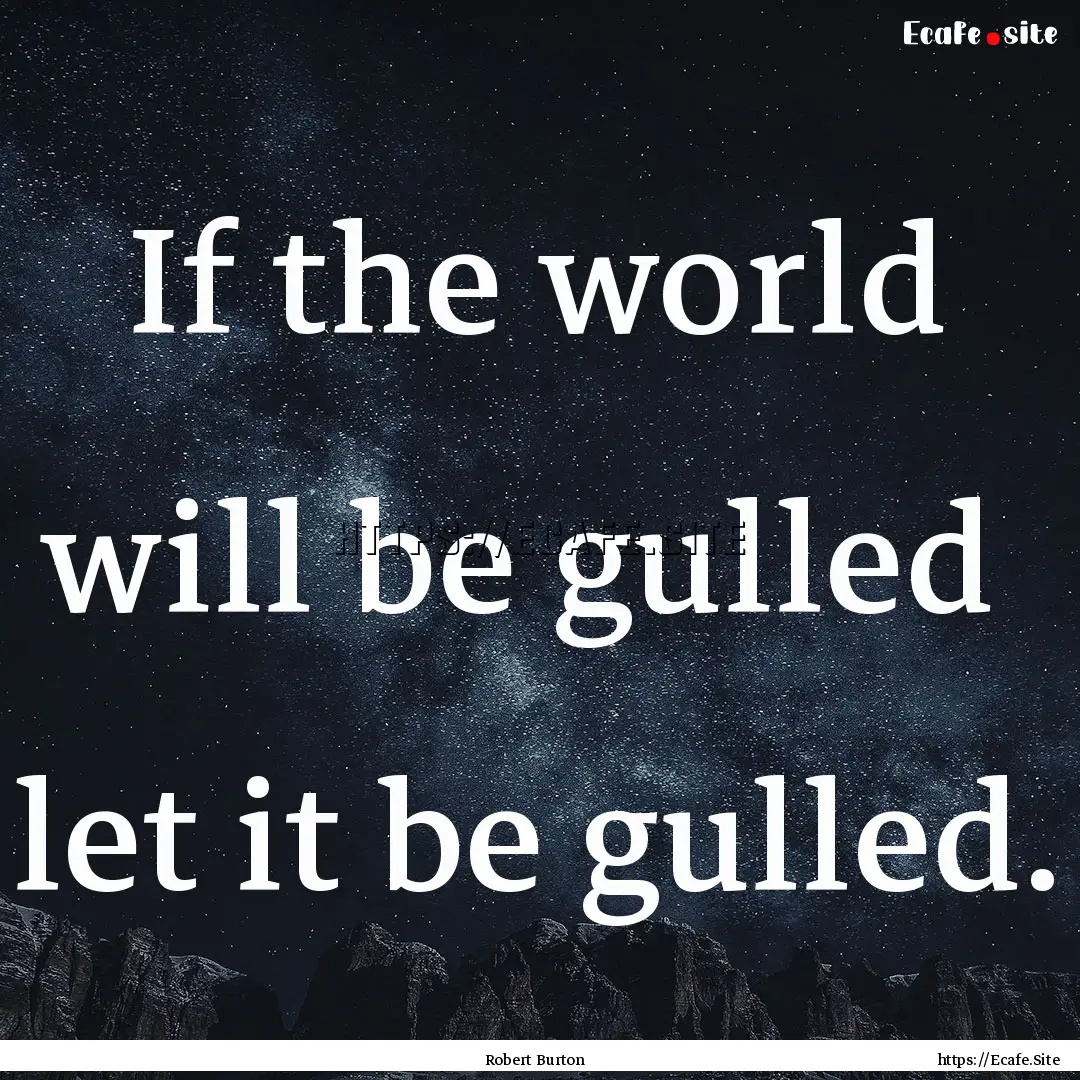 If the world will be gulled let it be gulled..... : Quote by Robert Burton