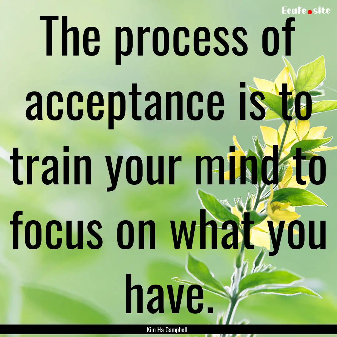 The process of acceptance is to train your.... : Quote by Kim Ha Campbell