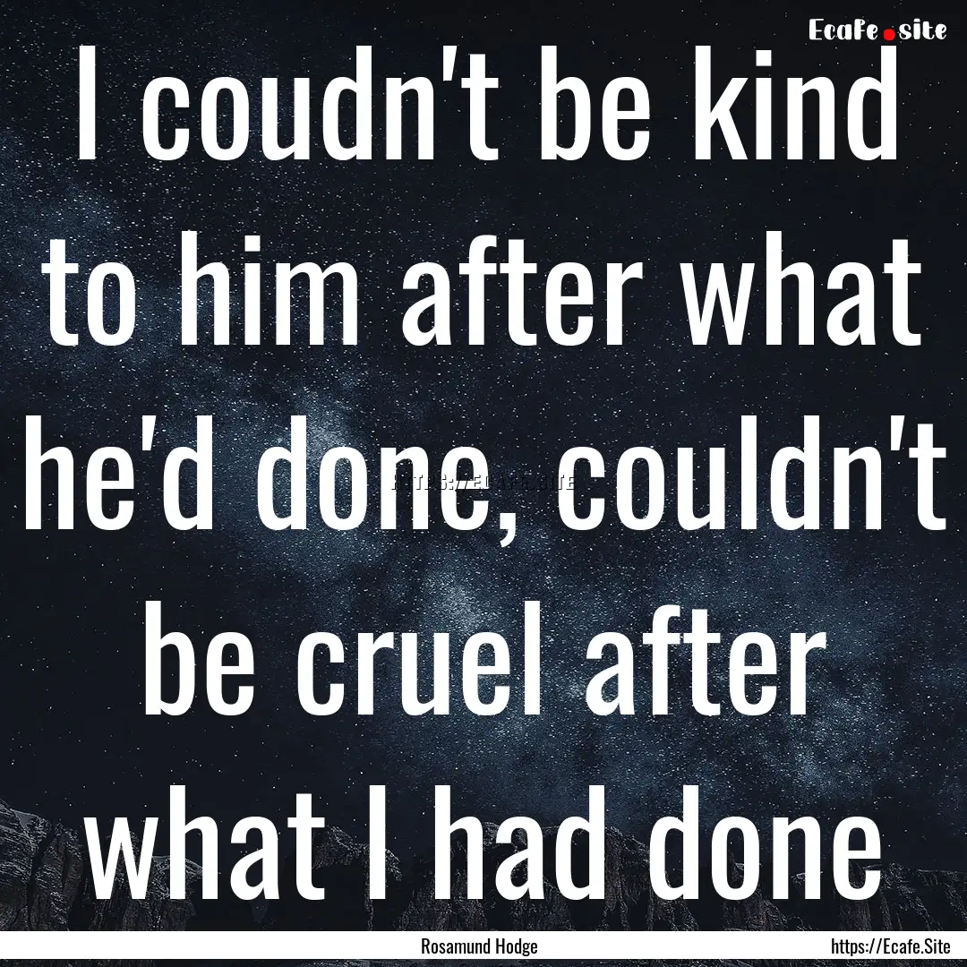 I coudn't be kind to him after what he'd.... : Quote by Rosamund Hodge