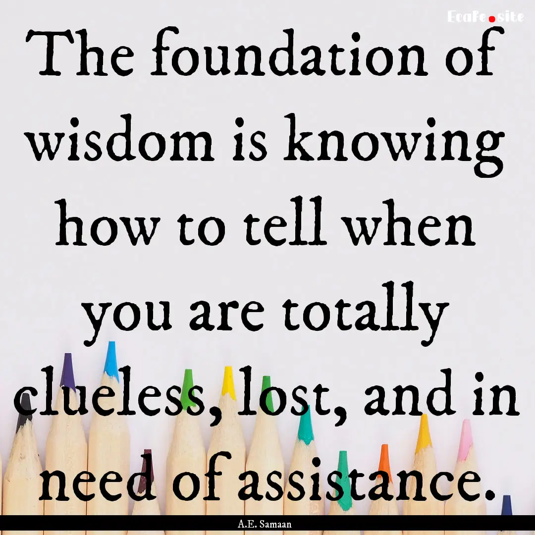 The foundation of wisdom is knowing how to.... : Quote by A.E. Samaan