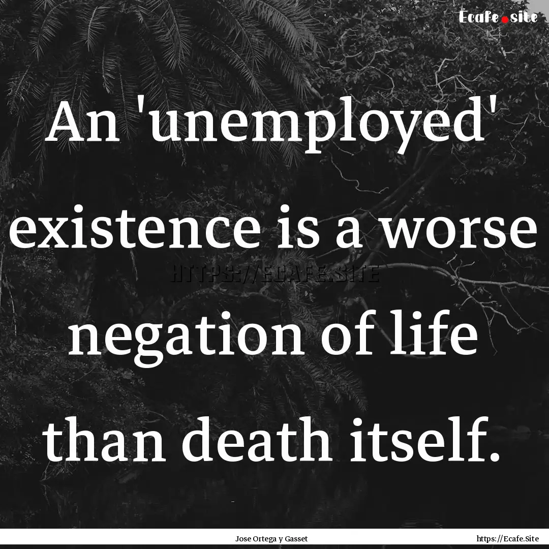 An 'unemployed' existence is a worse negation.... : Quote by Jose Ortega y Gasset