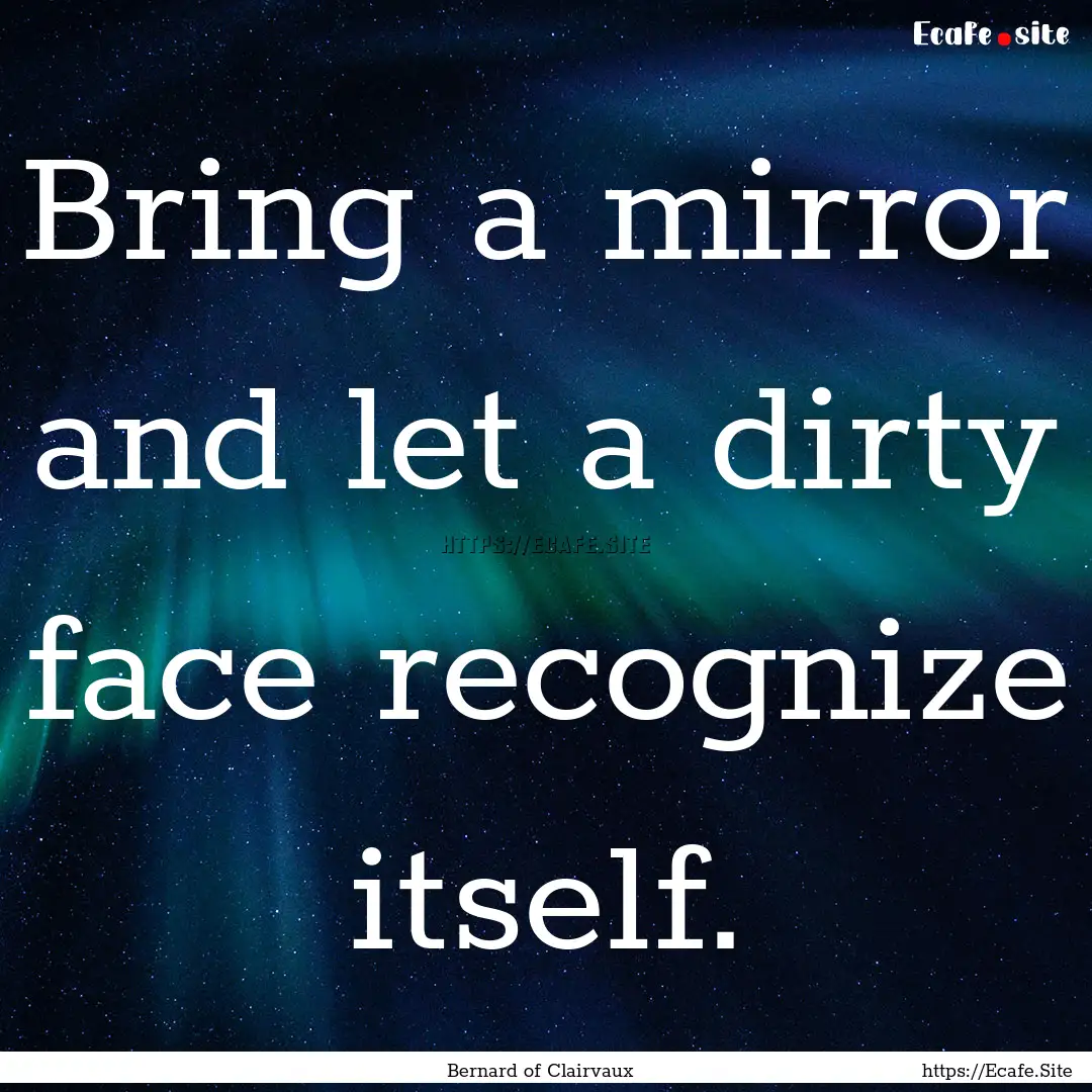 Bring a mirror and let a dirty face recognize.... : Quote by Bernard of Clairvaux