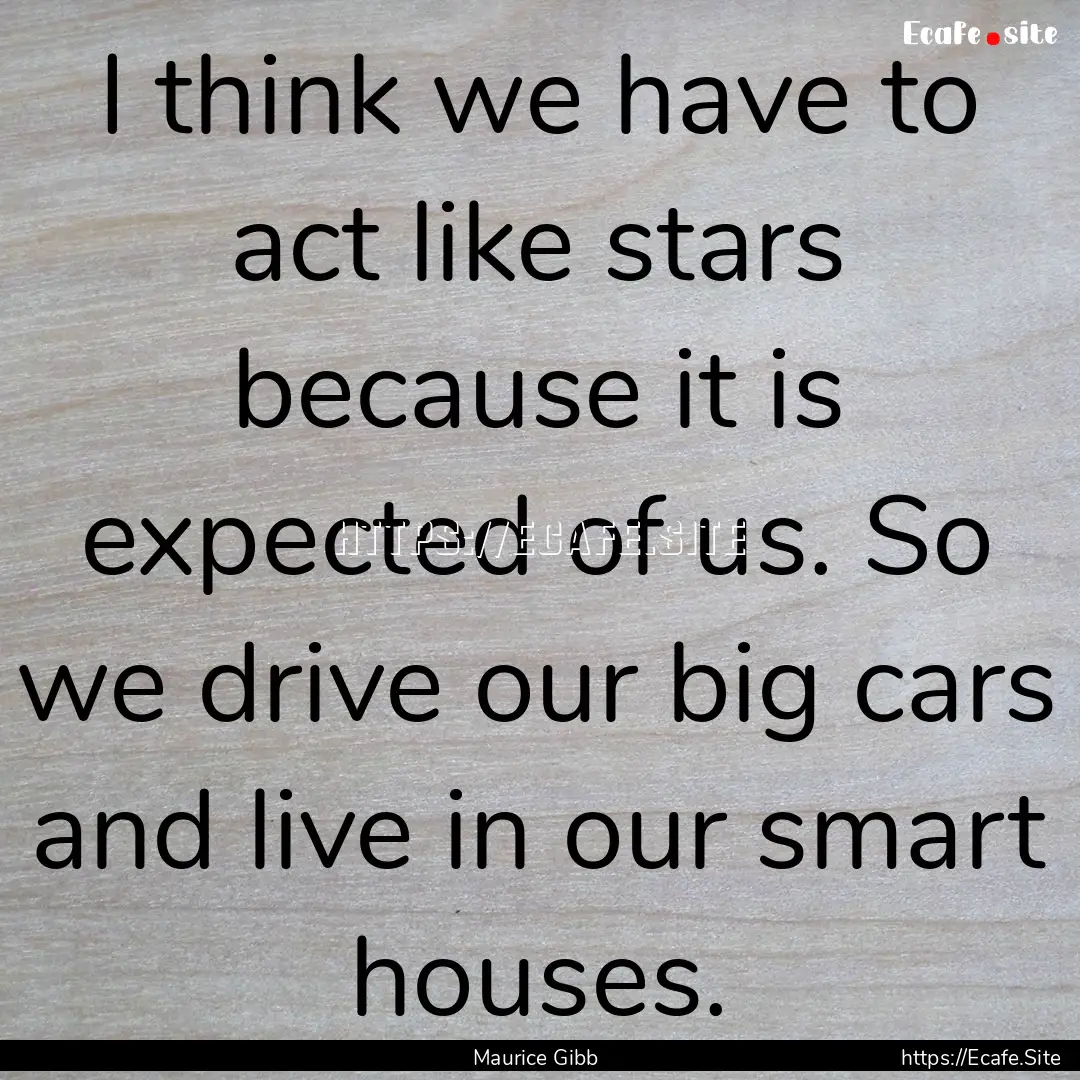 I think we have to act like stars because.... : Quote by Maurice Gibb