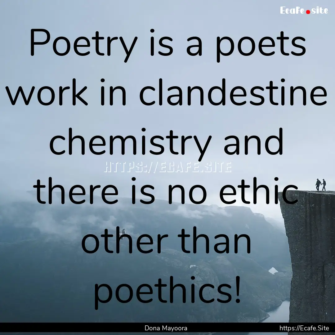 Poetry is a poets work in clandestine chemistry.... : Quote by Dona Mayoora