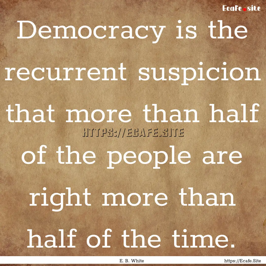 Democracy is the recurrent suspicion that.... : Quote by E. B. White