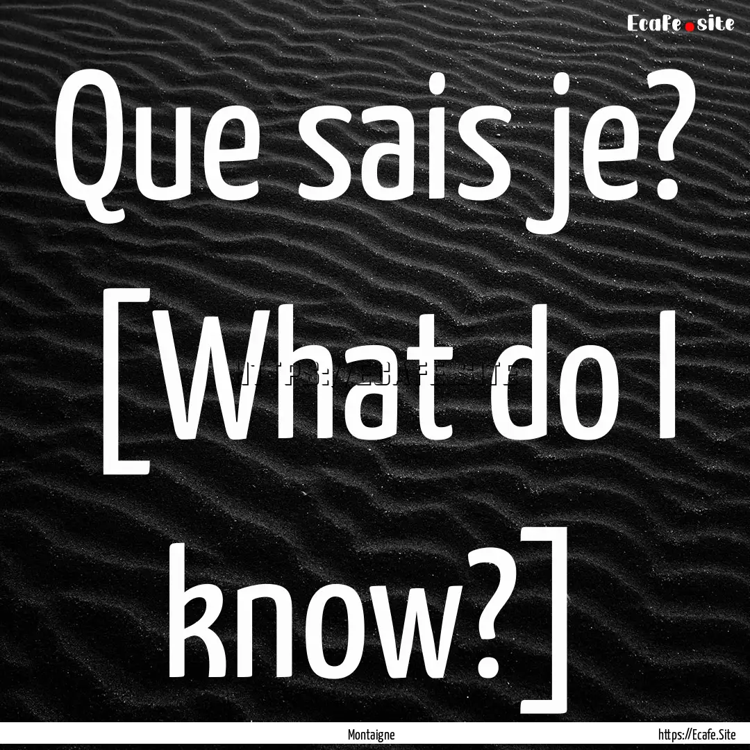 Que sais je? [What do I know?] : Quote by Montaigne