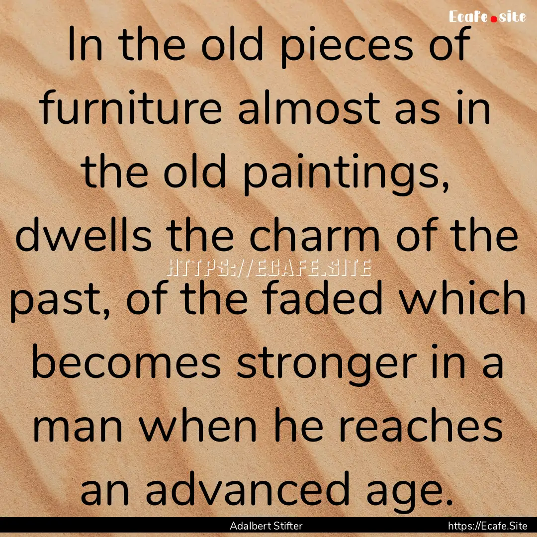 In the old pieces of furniture almost as.... : Quote by Adalbert Stifter