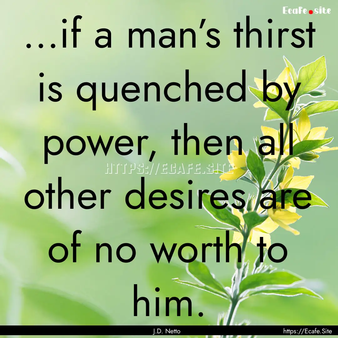 ...if a man’s thirst is quenched by power,.... : Quote by J.D. Netto