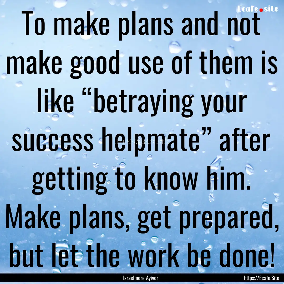 To make plans and not make good use of them.... : Quote by Israelmore Ayivor