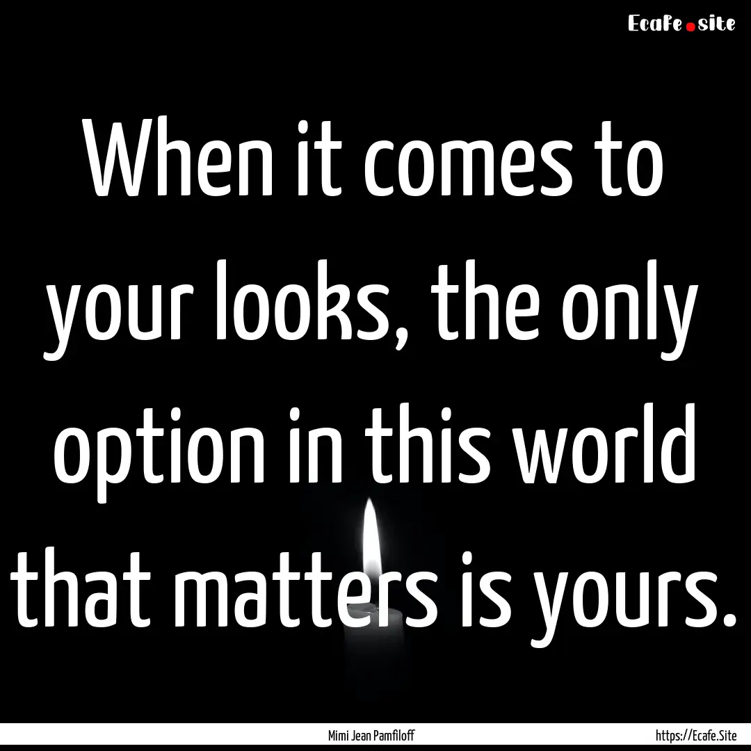 When it comes to your looks, the only option.... : Quote by Mimi Jean Pamfiloff