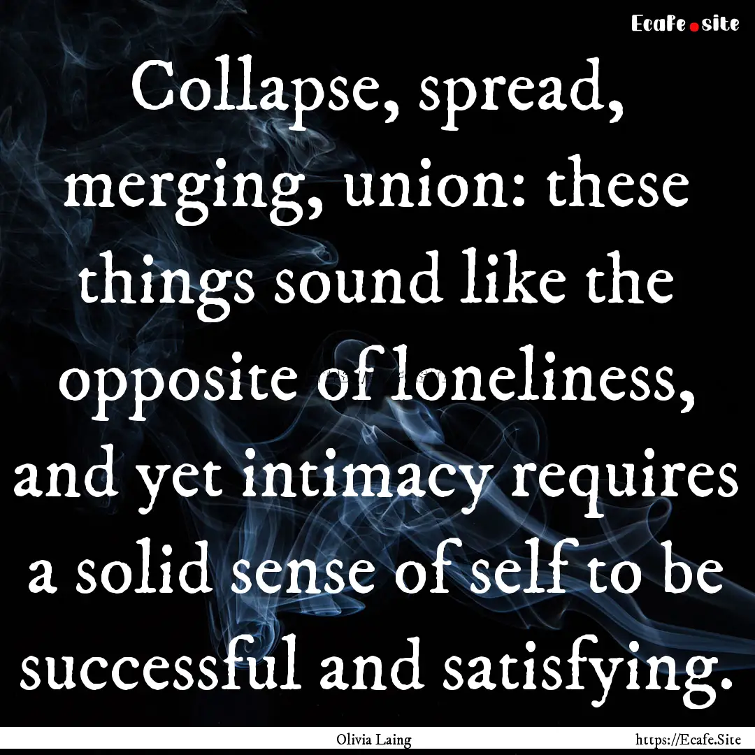 Collapse, spread, merging, union: these things.... : Quote by Olivia Laing