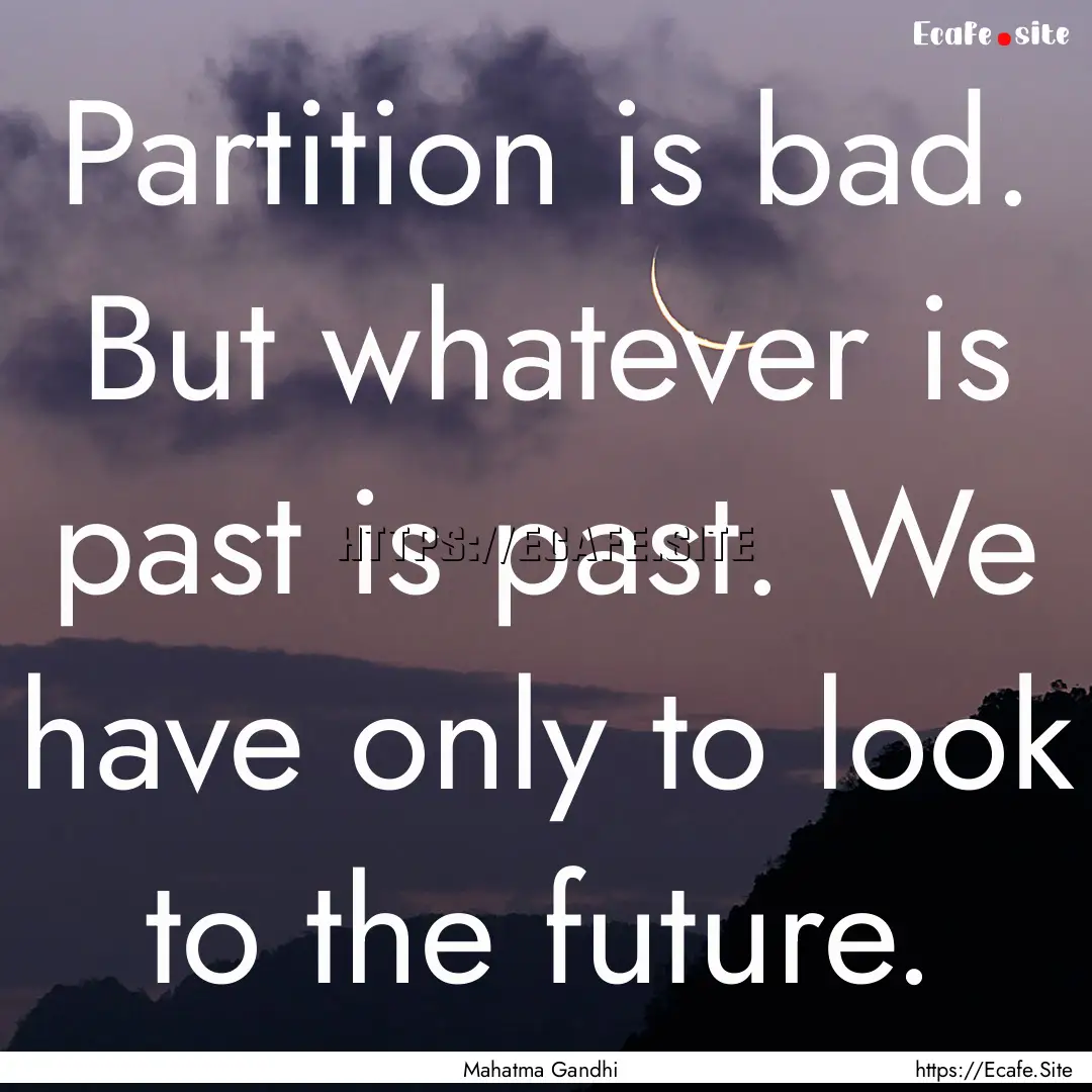 Partition is bad. But whatever is past is.... : Quote by Mahatma Gandhi