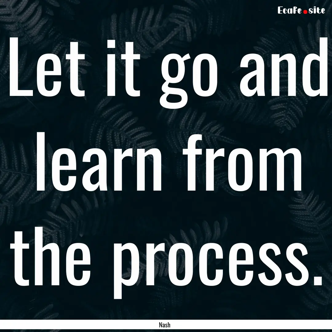 Let it go and learn from the process. : Quote by Nash