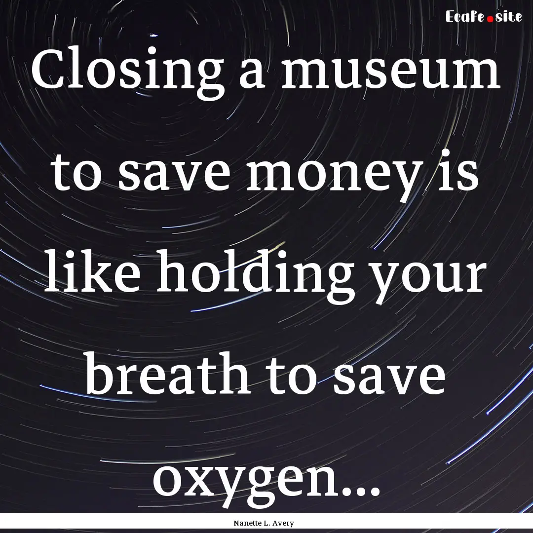 Closing a museum to save money is like holding.... : Quote by Nanette L. Avery