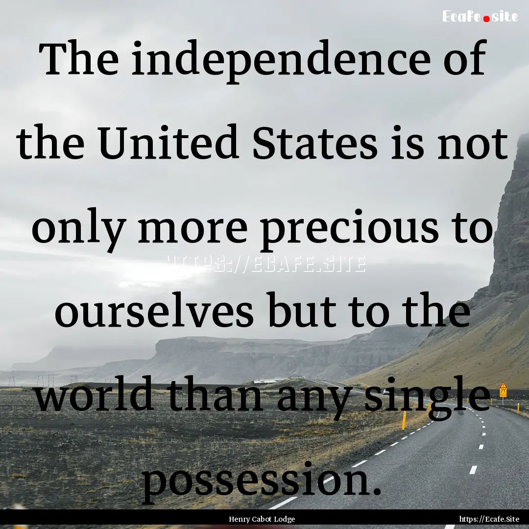 The independence of the United States is.... : Quote by Henry Cabot Lodge