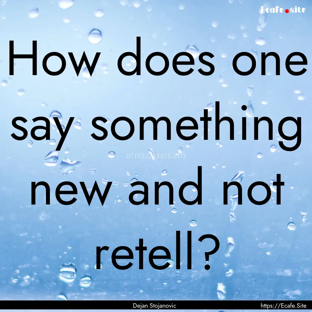 How does one say something new and not retell?.... : Quote by Dejan Stojanovic